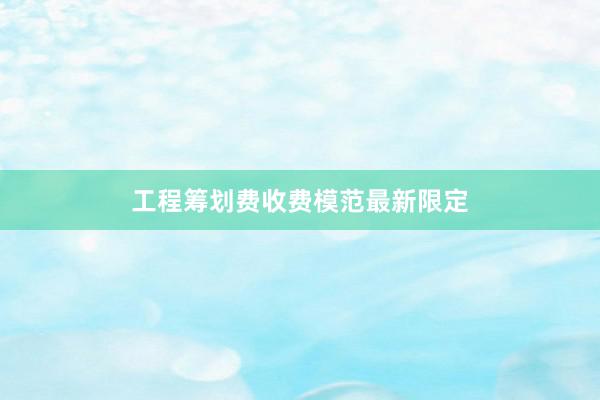 工程筹划费收费模范最新限定