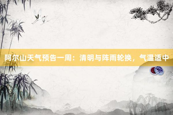 阿尔山天气预告一周：清明与阵雨轮换，气温适中