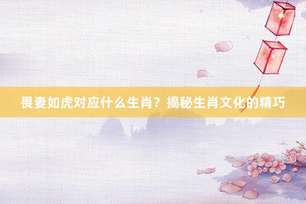 畏妻如虎对应什么生肖？揭秘生肖文化的精巧