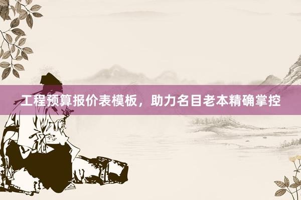 工程预算报价表模板，助力名目老本精确掌控