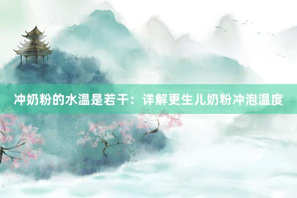 冲奶粉的水温是若干：详解更生儿奶粉冲泡温度