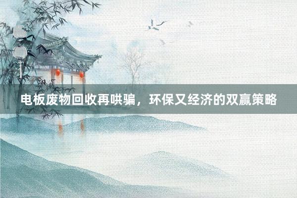 电板废物回收再哄骗，环保又经济的双赢策略