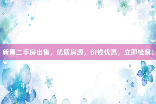新昌二手房出售，优质房源，价钱优惠，立即检察！