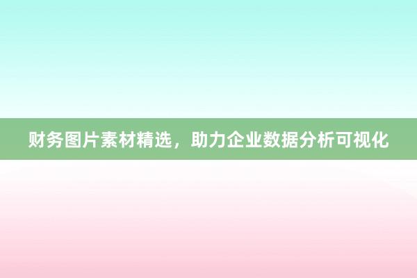 财务图片素材精选，助力企业数据分析可视化